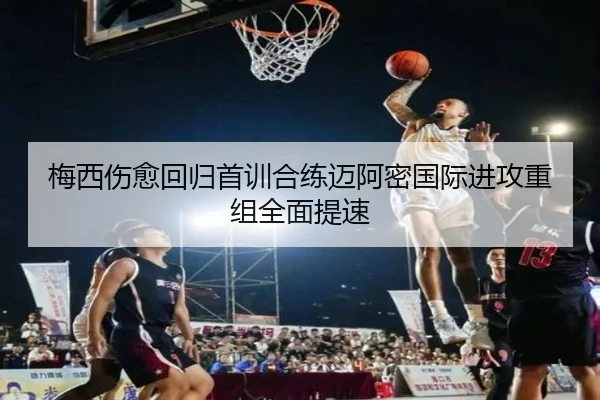 梅西伤愈回归首训合练迈阿密国际进攻重组全面提速（9game）