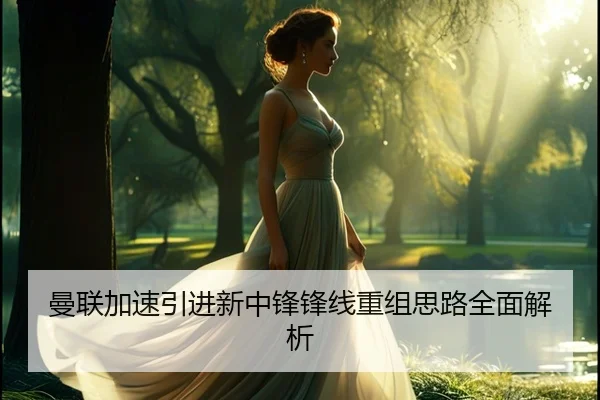 曼联加速引进新中锋锋线重组思路全面解析 | 9game