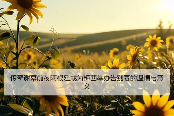 传奇谢幕前夜阿根廷或为梅西举办告别赛的温情与意义 | 9game