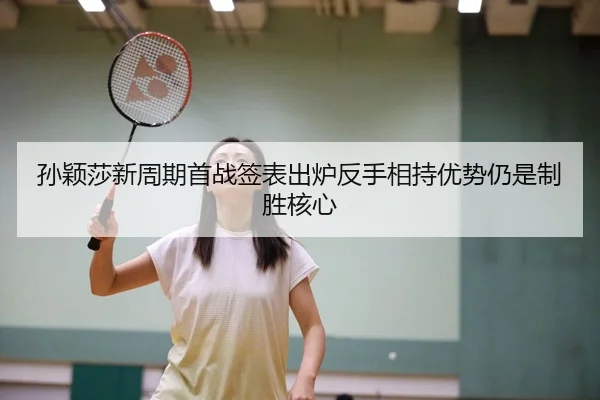 孙颖莎新周期首战签表出炉反手相持优势仍是制胜核心 | 9game