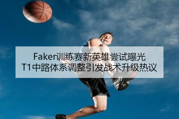 Faker训练赛新英雄尝试曝光 T1中路体系调整引发战术升级热议 | 9game