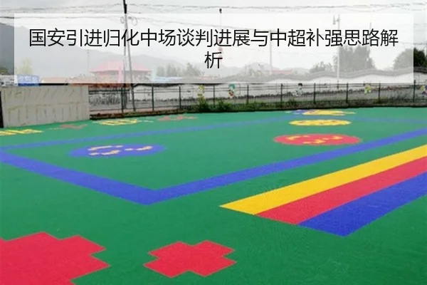 国安引进归化中场谈判进展与中超补强思路解析 | 9game