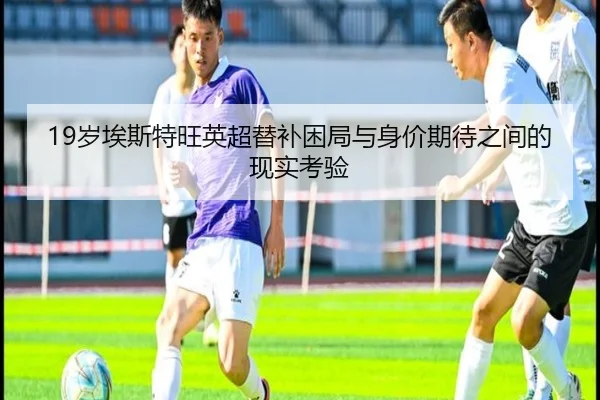 19岁埃斯特旺英超替补困局与身价期待之间的现实考验 | 9game